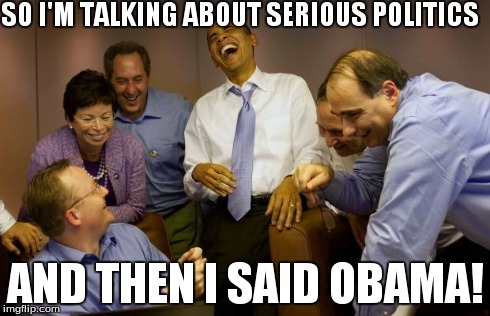 And then I said Obama | SO I'M TALKING ABOUT SERIOUS POLITICS AND THEN I SAID OBAMA! | image tagged in memes,and then i said obama | made w/ Imgflip meme maker