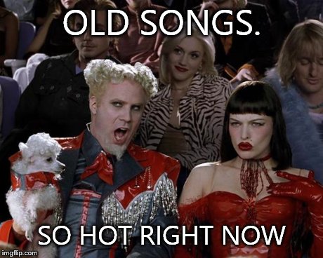 Mugatu So Hot Right Now | OLD SONGS. SO HOT RIGHT NOW | image tagged in memes,mugatu so hot right now | made w/ Imgflip meme maker