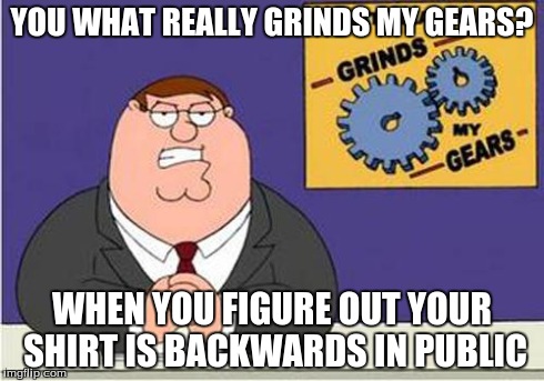Grind My Gears | YOU WHAT REALLY GRINDS MY GEARS? WHEN YOU FIGURE OUT YOUR SHIRT IS BACKWARDS IN PUBLIC | image tagged in grind my gears | made w/ Imgflip meme maker