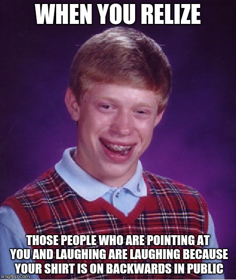 Bad Luck Brian Meme | WHEN YOU RELIZE THOSE PEOPLE WHO ARE POINTING AT YOU AND LAUGHING ARE LAUGHING BECAUSE YOUR SHIRT IS ON BACKWARDS IN PUBLIC | image tagged in memes,bad luck brian | made w/ Imgflip meme maker