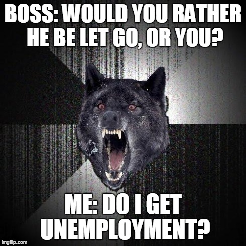 Insanity Wolf | BOSS: WOULD YOU RATHER HE BE LET GO, OR YOU? ME: DO I GET UNEMPLOYMENT? | image tagged in memes,insanity wolf,AdviceAnimals | made w/ Imgflip meme maker