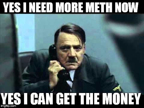 hitler telephone | YES I NEED MORE METH NOW YES I CAN GET THE MONEY | image tagged in hitler telephone | made w/ Imgflip meme maker
