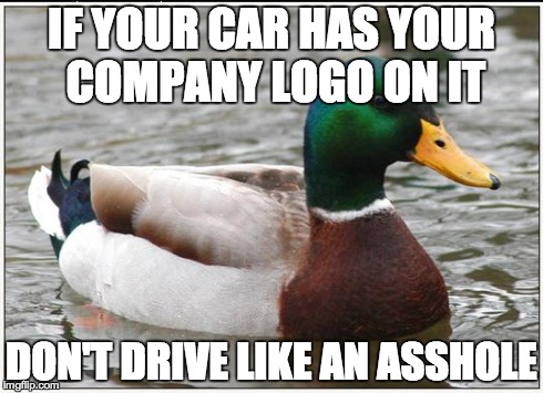 Actual Advice Mallard | IF YOUR CAR HAS YOUR COMPANY LOGO ON IT DON'T DRIVE LIKE AN ASSHOLE | image tagged in memes,actual advice mallard,AdviceAnimals | made w/ Imgflip meme maker
