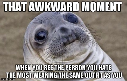 This happend to me at a concert a few months ago... | THAT AWKWARD MOMENT WHEN YOU SEE THE PERSON YOU HATE THE MOST WEARING THE SAME OUTFIT AS YOU | image tagged in memes,awkward moment sealion | made w/ Imgflip meme maker