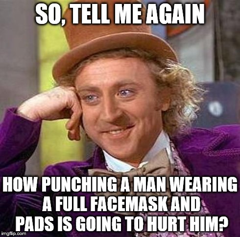 Creepy Condescending Wonka | SO, TELL ME AGAIN HOW PUNCHING A MAN WEARING A FULL FACEMASK AND PADS IS GOING TO HURT HIM? | image tagged in memes,creepy condescending wonka | made w/ Imgflip meme maker