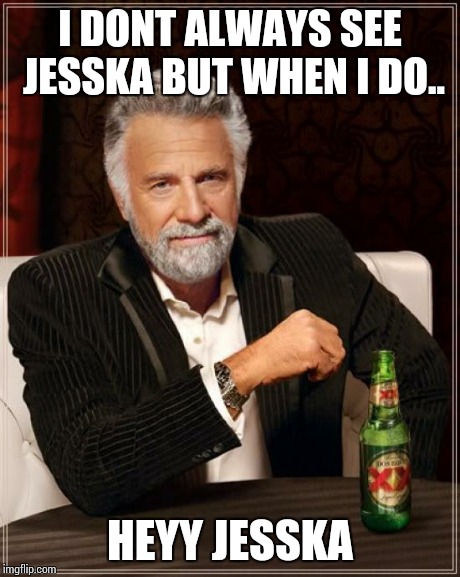 The Most Interesting Man In The World Meme | I DONT ALWAYS SEE JESSKA BUT WHEN I DO.. HEYY JESSKA | image tagged in memes,the most interesting man in the world | made w/ Imgflip meme maker