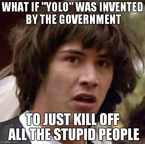 Conspiracy Keanu | WHAT IF "YOLO" WAS INVENTED BY THE GOVERNMENT TO JUST KILL OFF ALL THE STUPID PEOPLE | image tagged in memes,conspiracy keanu | made w/ Imgflip meme maker