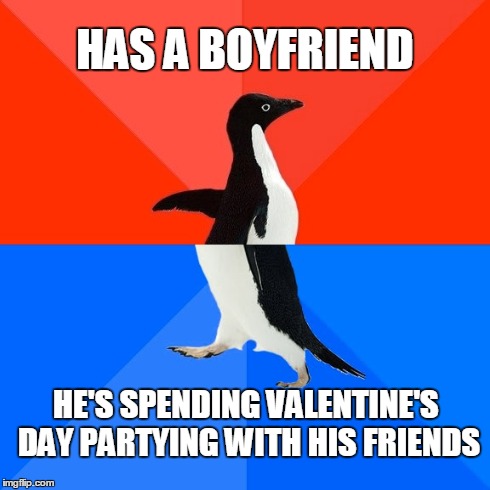 Socially Awesome Awkward Penguin Meme | HAS A BOYFRIEND HE'S SPENDING VALENTINE'S DAY PARTYING WITH HIS FRIENDS | image tagged in memes,socially awesome awkward penguin | made w/ Imgflip meme maker