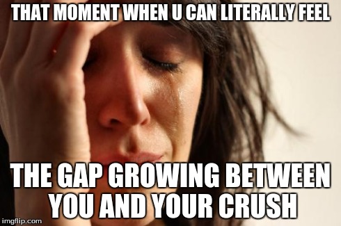 First World Problems | THAT MOMENT WHEN U CAN LITERALLY FEEL THE GAP GROWING BETWEEN YOU AND YOUR CRUSH | image tagged in memes,first world problems | made w/ Imgflip meme maker