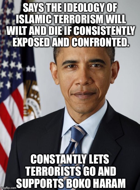 Obama Fail | SAYS THE IDEOLOGY OF ISLAMIC TERRORISM WILL WILT AND DIE IF CONSISTENTLY EXPOSED AND CONFRONTED. CONSTANTLY LETS TERRORISTS GO AND SUPPORTS  | image tagged in obama fail,memes,funny,funny memes | made w/ Imgflip meme maker