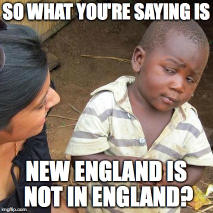 England and New England | SO WHAT YOU'RE SAYING IS NEW ENGLAND IS NOT IN ENGLAND? | image tagged in memes,third world skeptical kid,new england | made w/ Imgflip meme maker