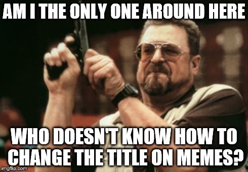 Am I The Only One Around Here | AM I THE ONLY ONE AROUND HERE WHO DOESN'T KNOW HOW TO CHANGE THE TITLE ON MEMES? | image tagged in memes,am i the only one around here | made w/ Imgflip meme maker