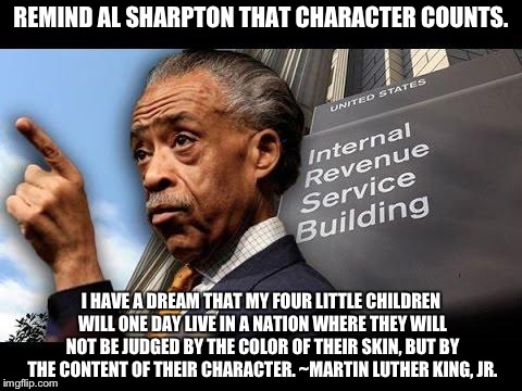 Al Sharpton owes $4M to the IRS. | REMIND AL SHARPTON THAT CHARACTER COUNTS. I HAVE A DREAM THAT MY FOUR LITTLE CHILDREN WILL ONE DAY LIVE IN A NATION WHERE THEY WILL NOT BE J | image tagged in al sharpton,irs,mlk,mlk jr | made w/ Imgflip meme maker