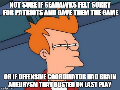 Futurama Fry | NOT SURE IF SEAHAWKS FELT SORRY FOR PATRIOTS AND GAVE THEM THE GAME OR IF OFFENSIVE COORDINATOR HAD BRAIN ANEURYSM THAT BUSTED ON LAST PLAY | image tagged in memes,futurama fry | made w/ Imgflip meme maker