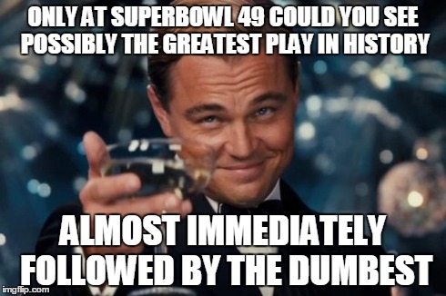 Leonardo Dicaprio Cheers Meme | ONLY AT SUPERBOWL 49 COULD YOU SEE POSSIBLY THE GREATEST PLAY IN HISTORY ALMOST IMMEDIATELY FOLLOWED BY THE DUMBEST | image tagged in memes,leonardo dicaprio cheers | made w/ Imgflip meme maker