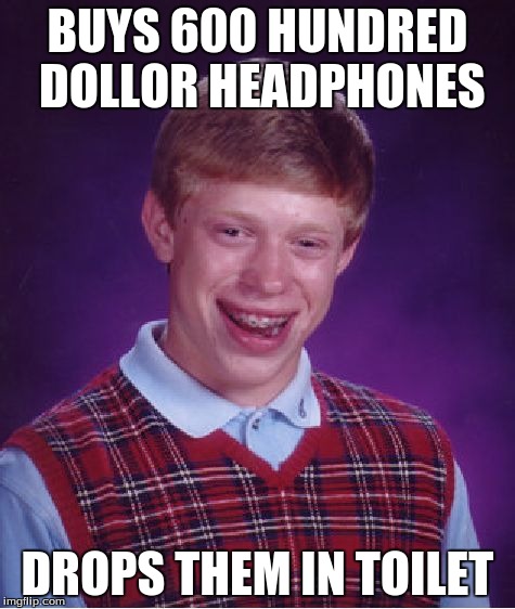 Bad Luck Brian | BUYS 600 HUNDRED DOLLOR HEADPHONES DROPS THEM IN TOILET | image tagged in memes,bad luck brian | made w/ Imgflip meme maker