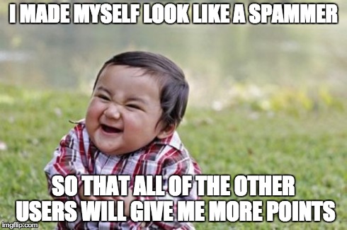I know a few people who fit this meme... | I MADE MYSELF LOOK LIKE A SPAMMER SO THAT ALL OF THE OTHER USERS WILL GIVE ME MORE POINTS | image tagged in memes,evil toddler,spammers,isis,ice cube | made w/ Imgflip meme maker