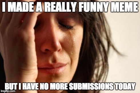 You can't tell me this hasn't happened to you at least once. | I MADE A REALLY FUNNY MEME BUT I HAVE NO MORE SUBMISSIONS TODAY | image tagged in memes,first world problems,submissions | made w/ Imgflip meme maker