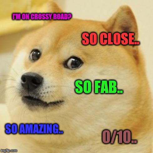 Doge | I'M ON CROSSY ROAD? SO CLOSE.. SO FAB.. SO AMAZING.. 0/10.. | image tagged in memes,doge | made w/ Imgflip meme maker