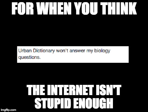 I found this by accident. | FOR WHEN YOU THINK THE INTERNET ISN'T STUPID ENOUGH | image tagged in internet,biology | made w/ Imgflip meme maker