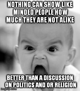 Angry Baby | NOTHING CAN SHOW LIKE MINDED PEOPLE HOW MUCH THEY ARE NOT ALIKE BETTER THAN A DISCUSSION ON POLITICS AND OR RELIGION | image tagged in memes,angry baby | made w/ Imgflip meme maker