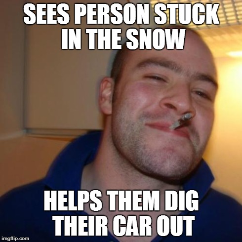 Good Guy Greg Meme | SEES PERSON STUCK IN THE SNOW HELPS THEM DIG THEIR CAR OUT | image tagged in memes,good guy greg | made w/ Imgflip meme maker