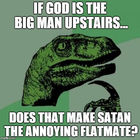 Philosoraptor Meme | IF GOD IS THE BIG MAN UPSTAIRS... DOES THAT MAKE SATAN THE ANNOYING FLATMATE? | image tagged in memes,philosoraptor | made w/ Imgflip meme maker