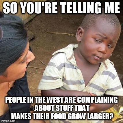 Third World Skeptical Kid | SO YOU'RE TELLING ME PEOPLE IN THE WEST ARE COMPLAINING ABOUT STUFF THAT MAKES THEIR FOOD GROW LARGER? | image tagged in memes,third world skeptical kid | made w/ Imgflip meme maker