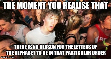 Sudden Realisation Studenr | THE MOMENT YOU REALISE THAT THERE IS NO REASON FOR THE LETTERS OF THE ALPHABET TO BE IN THAT PARTICULAR ORDER | image tagged in sudden realisation studenr | made w/ Imgflip meme maker