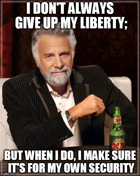 The Most Interesting Man In The World | I DON'T ALWAYS GIVE UP MY LIBERTY; BUT WHEN I DO, I MAKE SURE IT'S FOR MY OWN SECURITY | image tagged in memes,the most interesting man in the world | made w/ Imgflip meme maker