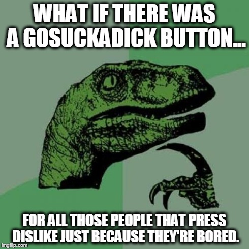 Philosoraptor Meme | WHAT IF THERE WAS A GOSUCKADICK BUTTON... FOR ALL THOSE PEOPLE THAT PRESS DISLIKE JUST BECAUSE THEY'RE BORED. | image tagged in memes,philosoraptor | made w/ Imgflip meme maker