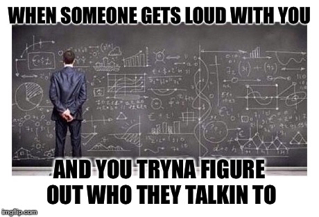 WHEN SOMEONE GETS LOUD WITH YOU AND YOU TRYNA FIGURE OUT WHO THEY TALKIN TO | image tagged in fact | made w/ Imgflip meme maker