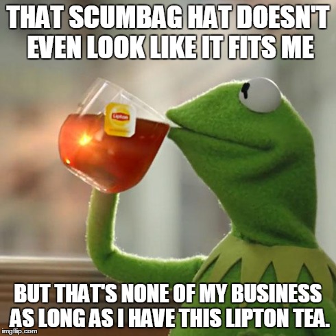 But That's None Of My Business Meme | THAT SCUMBAG HAT DOESN'T EVEN LOOK LIKE IT FITS ME BUT THAT'S NONE OF MY BUSINESS AS LONG AS I HAVE THIS LIPTON TEA. | image tagged in memes,but thats none of my business,kermit the frog | made w/ Imgflip meme maker