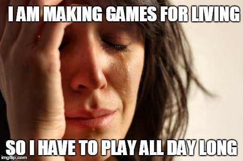 First World Problems | I AM MAKING GAMES FOR LIVING SO I HAVE TO PLAY ALL DAY LONG | image tagged in memes,first world problems | made w/ Imgflip meme maker