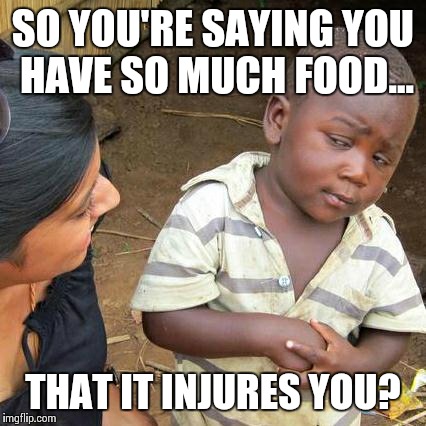 Third World Skeptical Kid Meme | SO YOU'RE SAYING YOU HAVE SO MUCH FOOD... THAT IT INJURES YOU? | image tagged in memes,third world skeptical kid | made w/ Imgflip meme maker