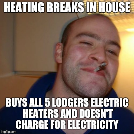Good Guy Greg Meme | HEATING BREAKS IN HOUSE BUYS ALL 5 LODGERS ELECTRIC HEATERS AND DOESN'T CHARGE FOR ELECTRICITY | image tagged in memes,good guy greg | made w/ Imgflip meme maker