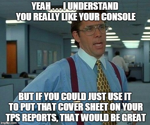 That Would Be Great Meme | YEAH . . . I UNDERSTAND YOU REALLY LIKE YOUR CONSOLE BUT IF YOU COULD JUST USE IT TO PUT THAT COVER SHEET ON YOUR TPS REPORTS, THAT WOULD BE | image tagged in memes,that would be great | made w/ Imgflip meme maker
