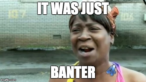 IT WAS JUST BANTER | image tagged in memes,aint nobody got time for that | made w/ Imgflip meme maker