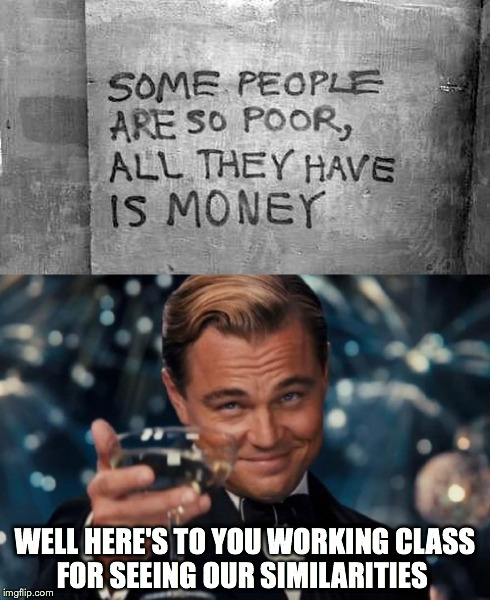 Poor Inspiration | WELL HERE'S TO YOU WORKING CLASS FOR SEEING OUR SIMILARITIES | image tagged in inspirational,leonardo dicaprio | made w/ Imgflip meme maker