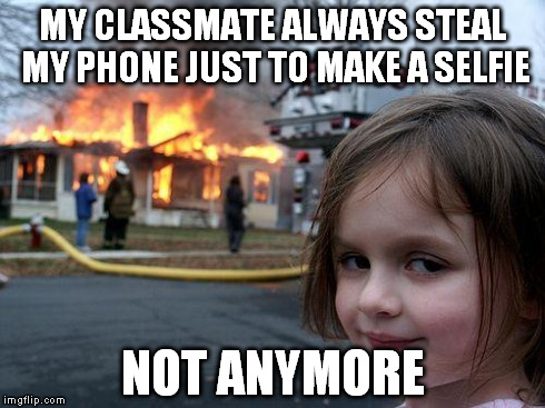 I had a promise between my bro and myself, here's why | MY CLASSMATE ALWAYS STEAL MY PHONE JUST TO MAKE A SELFIE NOT ANYMORE | image tagged in memes,disaster girl | made w/ Imgflip meme maker