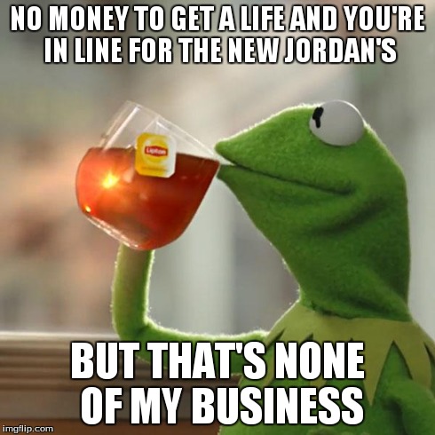 But That's None Of My Business | NO MONEY TO GET A LIFE AND YOU'RE IN LINE FOR THE NEW JORDAN'S BUT THAT'S NONE OF MY BUSINESS | image tagged in memes,but thats none of my business,kermit the frog | made w/ Imgflip meme maker