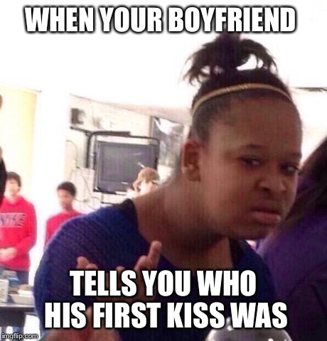 Black Girl Wat | WHEN YOUR BOYFRIEND TELLS YOU WHO HIS FIRST KISS WAS | image tagged in memes,black girl wat | made w/ Imgflip meme maker