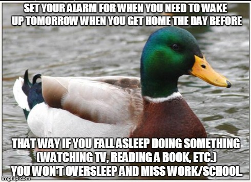 Actual Advice Mallard | SET YOUR ALARM FOR WHEN YOU NEED TO WAKE UP TOMORROW WHEN YOU GET HOME THE DAY BEFORE THAT WAY IF YOU FALL ASLEEP DOING SOMETHING (WATCHING  | image tagged in memes,actual advice mallard | made w/ Imgflip meme maker