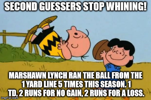 CharlieLucyFootball | SECOND GUESSERS STOP WHINING! MARSHAWN LYNCH RAN THE BALL FROM THE 1 YARD LINE 5 TIMES THIS SEASON. 1 TD, 2 RUNS FOR NO GAIN, 2 RUNS FOR A L | image tagged in charlielucyfootball | made w/ Imgflip meme maker