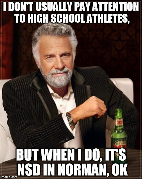 The Most Interesting Man In The World Meme | I DON'T USUALLY PAY ATTENTION TO HIGH SCHOOL ATHLETES, BUT WHEN I DO, IT'S NSD IN NORMAN, OK | image tagged in memes,the most interesting man in the world | made w/ Imgflip meme maker