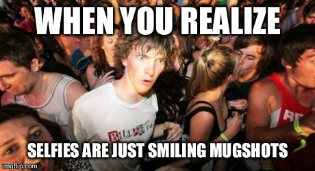 Sudden Clarity Clarence | WHEN YOU REALIZE SELFIES ARE JUST SMILING MUGSHOTS | image tagged in memes,sudden clarity clarence | made w/ Imgflip meme maker