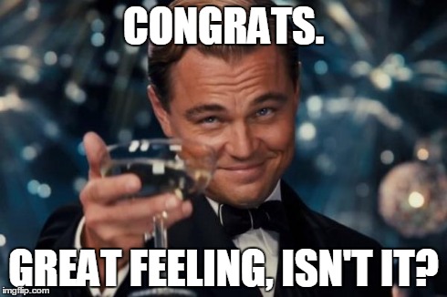 Leonardo Dicaprio Cheers Meme | CONGRATS. GREAT FEELING, ISN'T IT? | image tagged in memes,leonardo dicaprio cheers | made w/ Imgflip meme maker