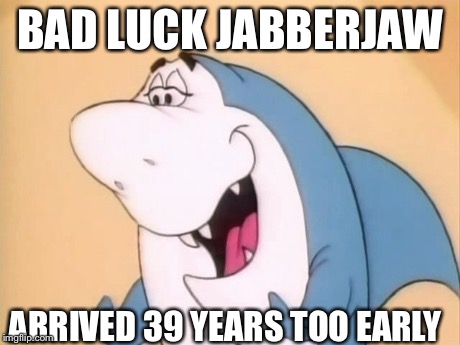 BAD LUCK JABBERJAW ARRIVED 39 YEARS TOO EARLY | image tagged in AdviceAnimals | made w/ Imgflip meme maker