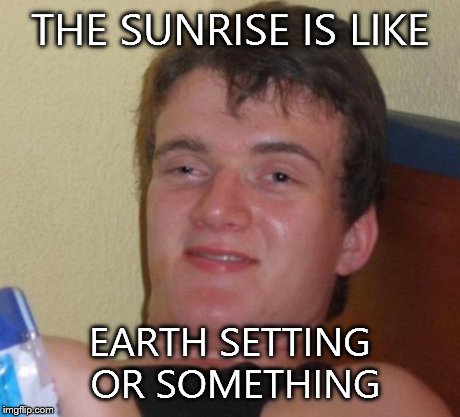 10 Guy | THE SUNRISE IS LIKE EARTH SETTING OR SOMETHING | image tagged in memes,10 guy | made w/ Imgflip meme maker