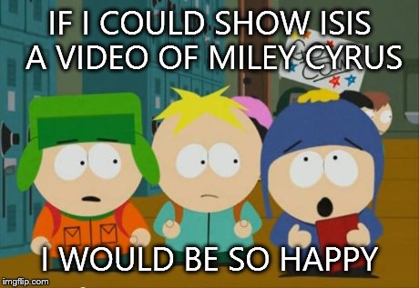 i would be so happy craig | IF I COULD SHOW ISIS A VIDEO OF MILEY CYRUS I WOULD BE SO HAPPY | image tagged in i would be so happy craig | made w/ Imgflip meme maker
